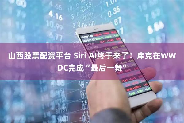 山西股票配资平台 Siri AI终于来了！库克在WWDC完成“最后一舞”